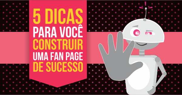 5 dicas para construir uma fanpage de sucesso