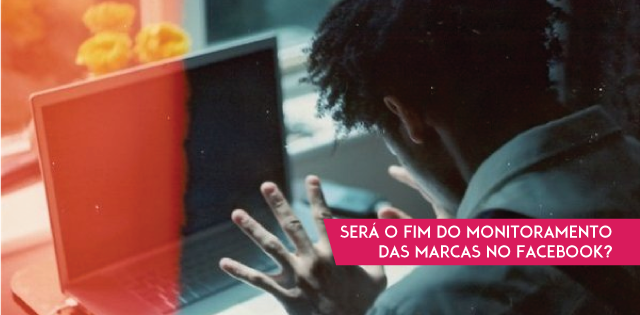 Será o fim do monitoramento das marcas no Facebook?