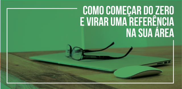 Como começar do zero e virar uma referência na sua área