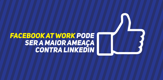 Facebook At Work pode ser a maior ameaça ao LinkedIn