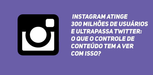 Instagram atinge 300 milhões de usuários e ultrapassa Twitter: o que o controle de conteúdo tem a ver com isso?