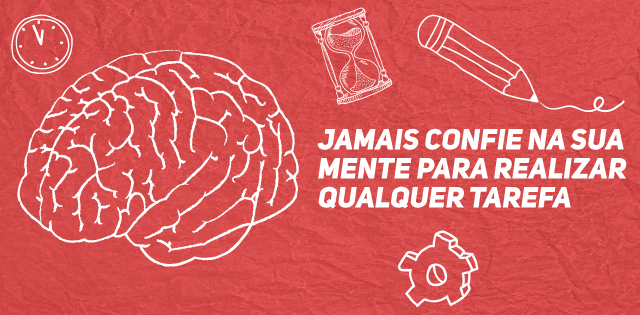 Jamais confie na sua mente para realizar qualquer tarefa