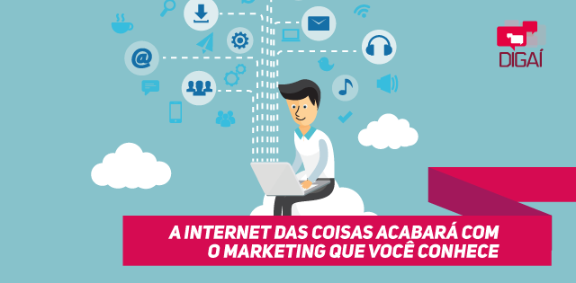 A Internet das Coisas acabará com o marketing que você conhece