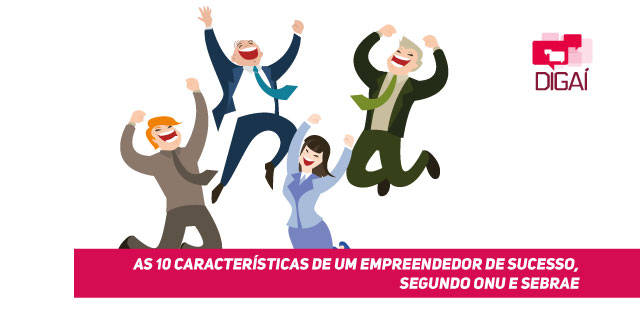 As 10 Características de um Empreendedor de Sucesso, segundo ONU e SEBRAE