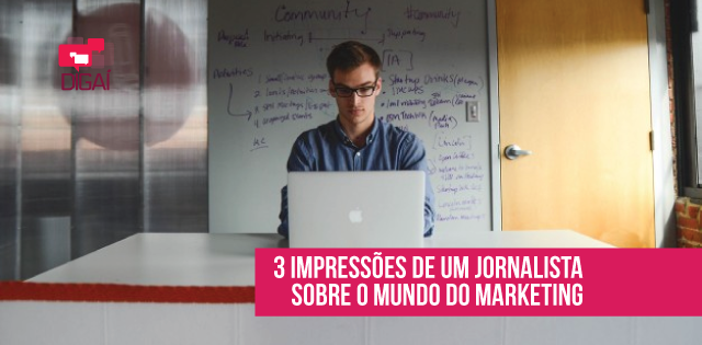 3 impressões de um jornalista sobre o mundo do marketing