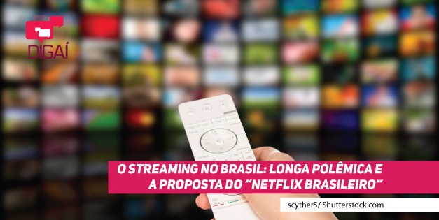 O streaming no Brasil: longa polêmica e a proposta do “Netflix brasileiro”