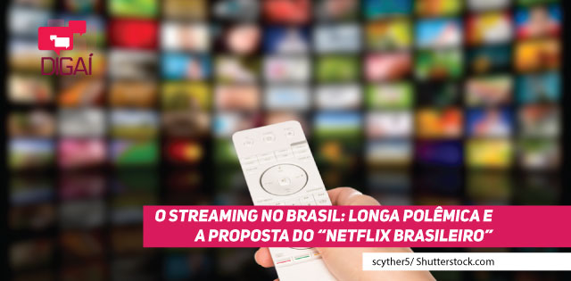 O streaming no Brasil: longa polêmica e a proposta do “Netflix brasileiro”