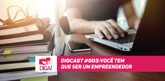Digcast #003 – Você tem que ser um empreendedor!