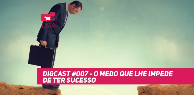 Digcast #007 – O Medo que lhe Impede de ter Sucesso