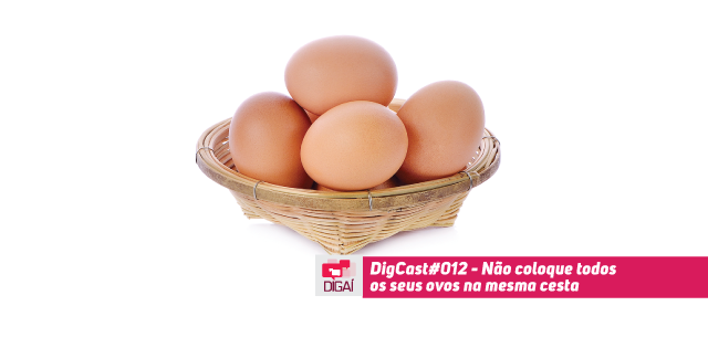 Digcast #012 – Não coloque todos os seus ovos na mesma cesta