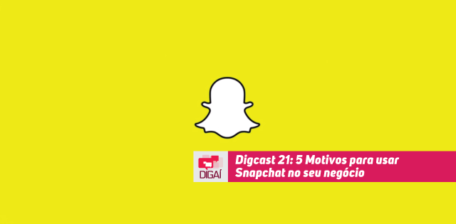 Digcast #021 – 5 Motivos para usar Snapchat no seu negócio