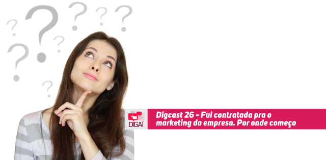 Digcast #026 – Fui contratada pra o marketing da empresa. Por onde começo?