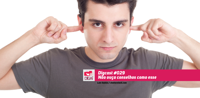 Digcast #029 – Não ouça conselhos como esse