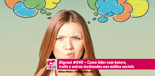 Digcast #040 – Como lidar com haters, trolls, psicopatas e sociopatas nas mídias sociais