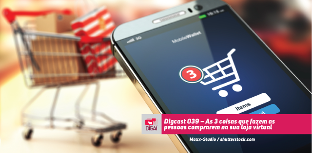 Digcast #039 – As 3 coisas que fazem as pessoas comprarem na sua loja virtual