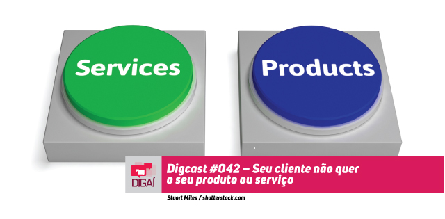 Digcast #042 – Seu cliente não quer o seu produto ou serviço!