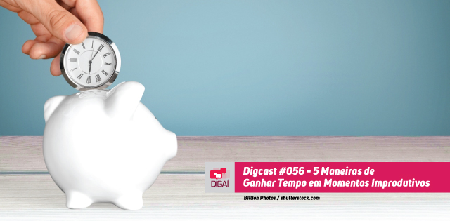 Digcast #056 – 5 Maneiras de Ganhar Tempo em Momentos Improdutivos