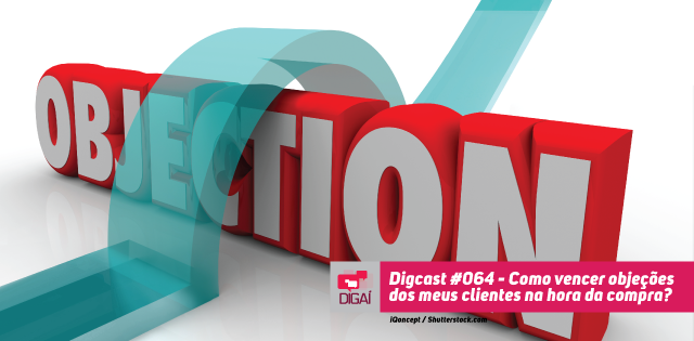 Digcast #064 – Como vencer objeções dos meus clientes na hora da compra?