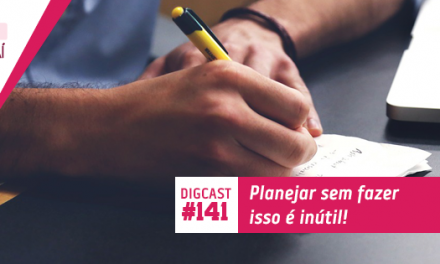 Digcast #141 – Planejar sem fazer isso é inútil!
