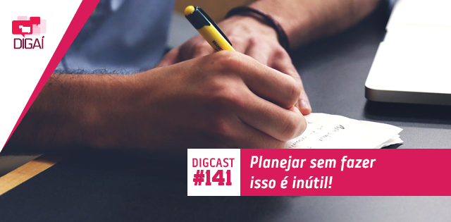 Digcast #141 – Planejar sem fazer isso é inútil!