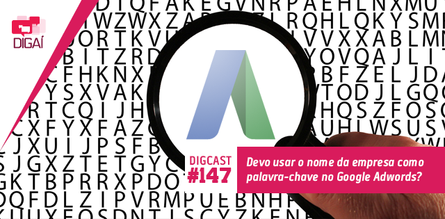 Digcast #147 – Devo usar o nome da empresa como palavra-chave no Google Adwords?