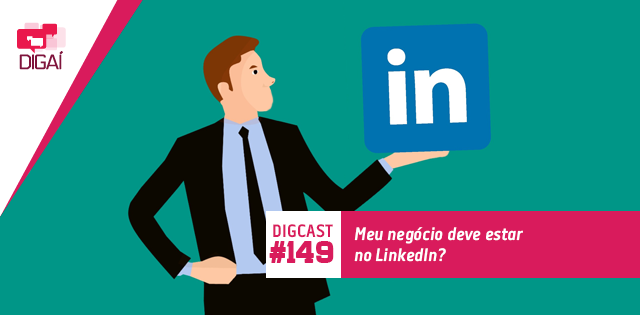 Digcast #149 – Meu negócio deve estar no LinkedIn?