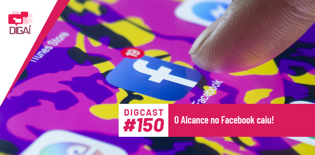 Digcast #150 – O Alcance no Facebook caiu!