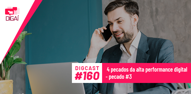 Digcast #160 – 4 pecados da alta performance digital – pecado #3