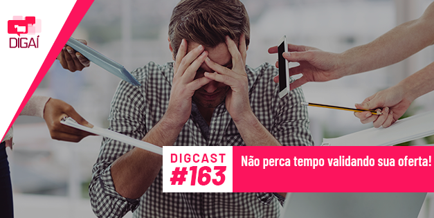 Digcast #163 – Não perca tempo validando sua oferta!