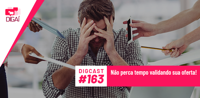 Digcast #163 – Não perca tempo validando sua oferta!