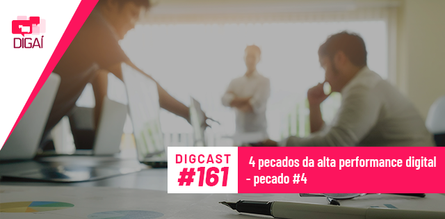 Digcast #161 – 4 pecados da alta performance digital – pecado #4