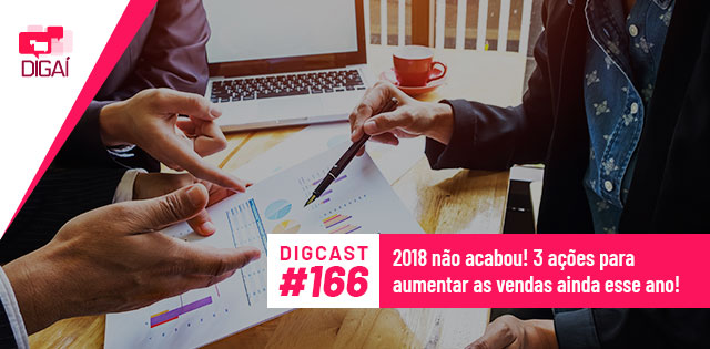 Digcast #166 – 2018 não acabou! 3 ações para aumentar as vendas ainda esse ano!