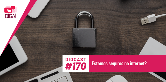 Digcast #170 – Estamos seguros na internet?