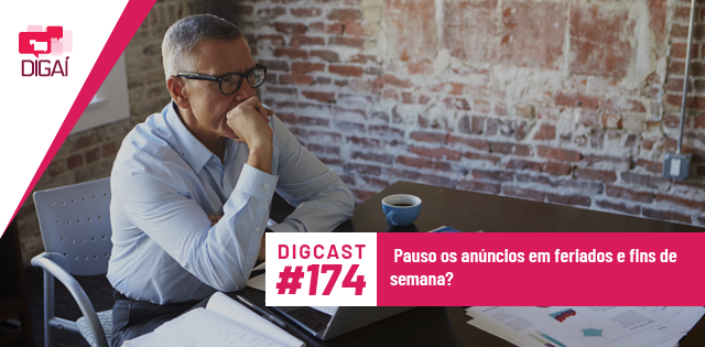 Digcast #174 – Pauso os anúncios em feriados e fins de semana?