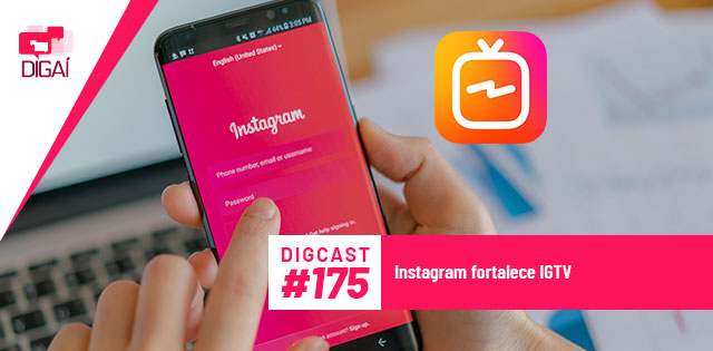 Digcast #175 – Instagram fortalece IGTV