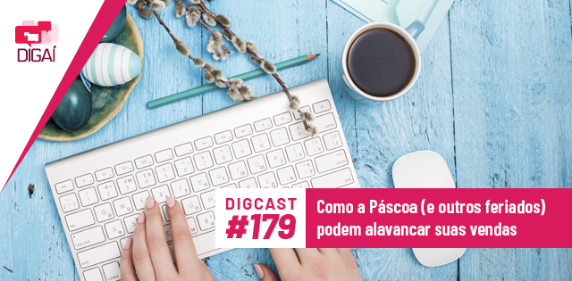 Digcast #179 – Como a Páscoa (e outros feriados) podem alavancar suas vendas