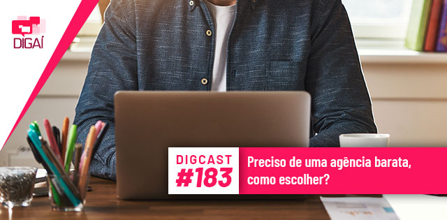 Digcast #183 – Preciso de uma agência barata, como escolher?