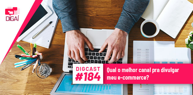 Digcast #184 – Qual o melhor canal pra divulgar meu e-commerce?