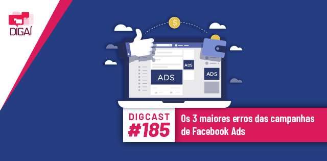 Digcast #185 – Os 3 maiores erros das campanhas de Facebook Ads