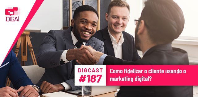 Digcast #187 – Como fidelizar o cliente usando o marketing digital?