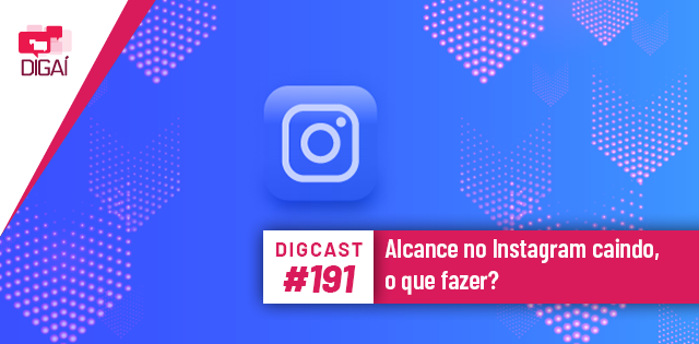 Digcast #191 – Alcance no Instagram caindo, o que fazer?