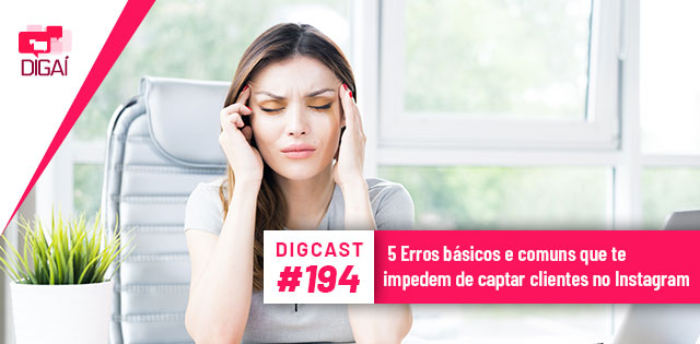 Digcast #194 – 5 Erros básicos e comuns que te impedem de captar clientes no Instagram
