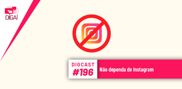 Digcast #196 – Não dependa do Instagram