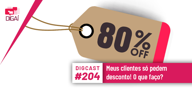 Digcast #204 – Meus clientes só pedem desconto! O que faço?