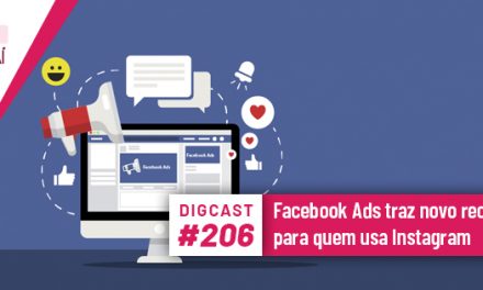 Digcast #206 – Facebook Ads traz novo recurso para quem usa Instagram