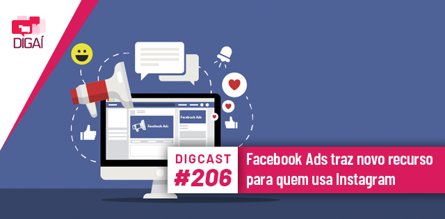 Digcast #206 – Facebook Ads traz novo recurso para quem usa Instagram