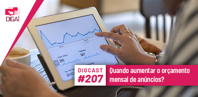 Digcast #207 – Quando aumentar o orçamento mensal de anúncios?