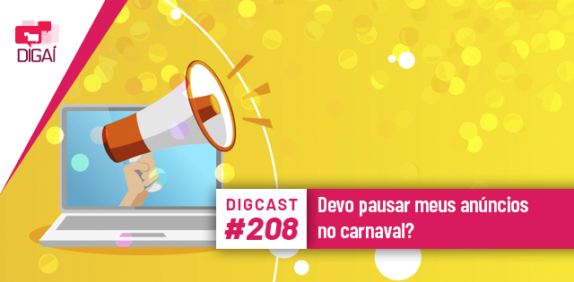 Digcast #208 – Devo pausar meus anúncios no carnaval?