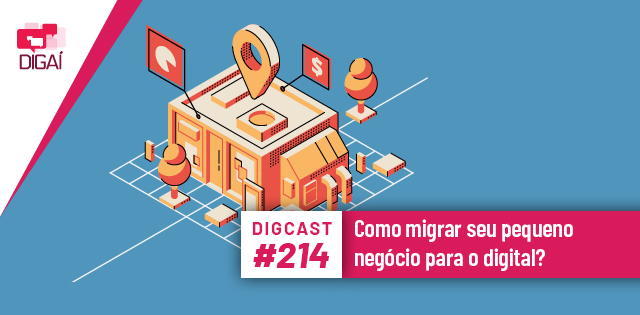 Digcast #214 – Como migrar seu pequeno negócio para o digital