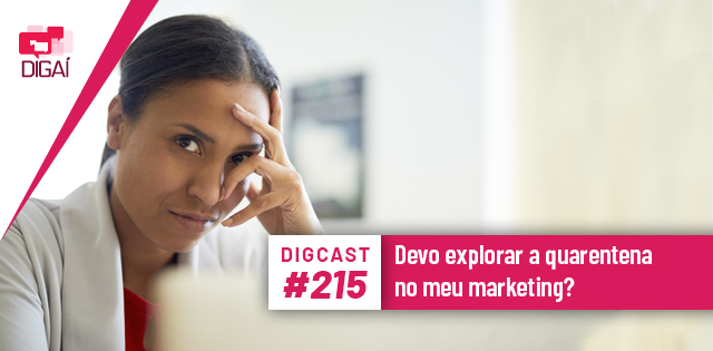 Digcast #215 – Devo explorar a quarentena no meu marketing?